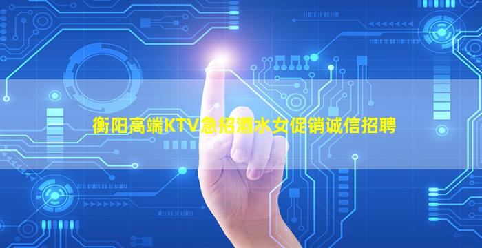 衡阳高端KTV急招酒水女促销诚信招聘